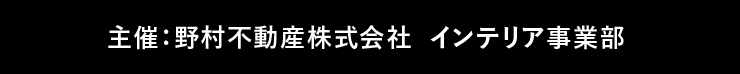 主催：野村不動産株式会社 インテリア事業部