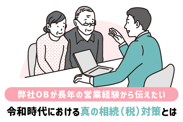 弊社OBが長年の営業経験から伝えたい、令和時代における真の相続（税）対策とは