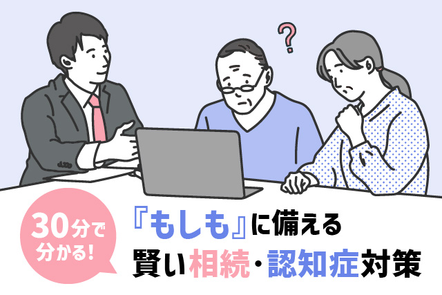 【30分で分かる！】　『もしも』に備える 賢い相続・認知症対策