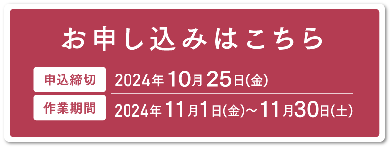 お申込みはこちら 申込締切：2024年10月25日(金) 作業期間：2024年11月1日(金)～11月30日(土)